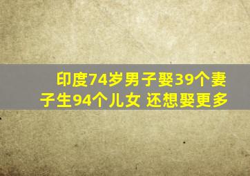 印度74岁男子娶39个妻子生94个儿女 还想娶更多